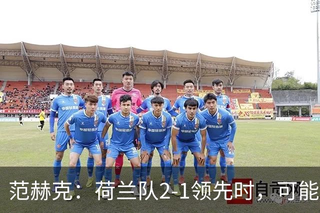 范赫克：荷兰队2-1领先时，可能退得太深了